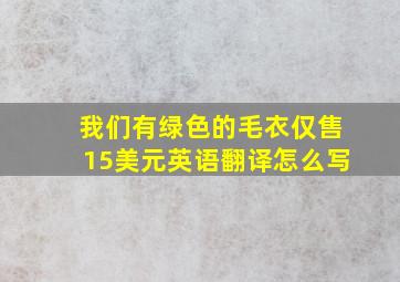 我们有绿色的毛衣仅售15美元英语翻译怎么写