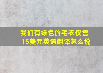 我们有绿色的毛衣仅售15美元英语翻译怎么说