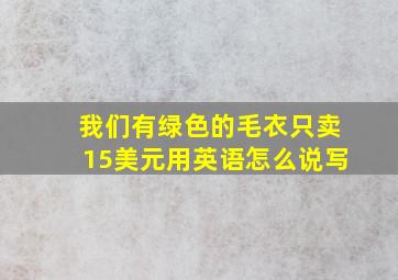 我们有绿色的毛衣只卖15美元用英语怎么说写