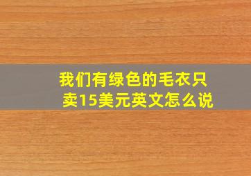 我们有绿色的毛衣只卖15美元英文怎么说