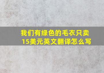 我们有绿色的毛衣只卖15美元英文翻译怎么写