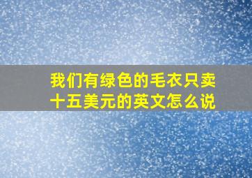 我们有绿色的毛衣只卖十五美元的英文怎么说