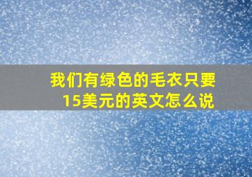 我们有绿色的毛衣只要15美元的英文怎么说