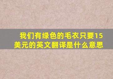 我们有绿色的毛衣只要15美元的英文翻译是什么意思