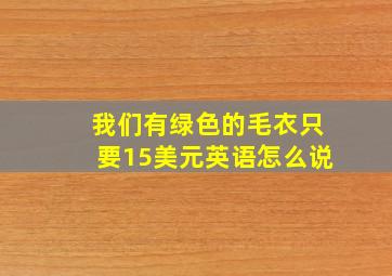 我们有绿色的毛衣只要15美元英语怎么说