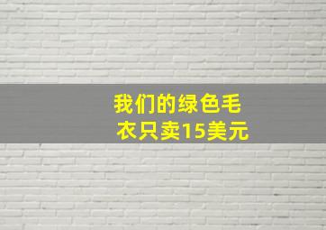 我们的绿色毛衣只卖15美元