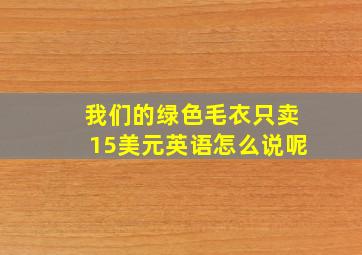 我们的绿色毛衣只卖15美元英语怎么说呢