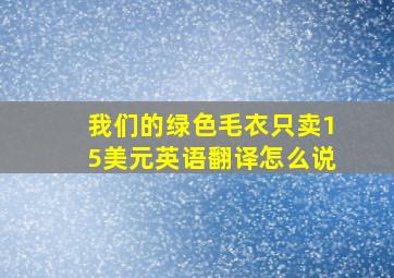 我们的绿色毛衣只卖15美元英语翻译怎么说