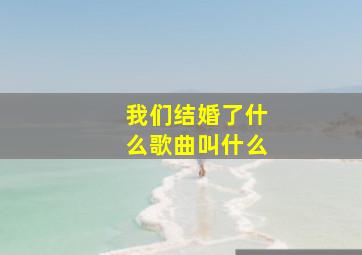 我们结婚了什么歌曲叫什么