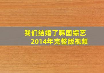 我们结婚了韩国综艺2014年完整版视频