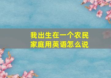 我出生在一个农民家庭用英语怎么说