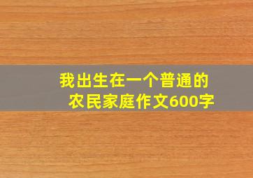 我出生在一个普通的农民家庭作文600字