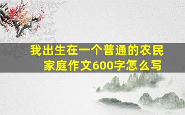 我出生在一个普通的农民家庭作文600字怎么写