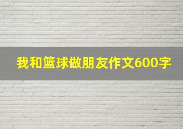 我和篮球做朋友作文600字