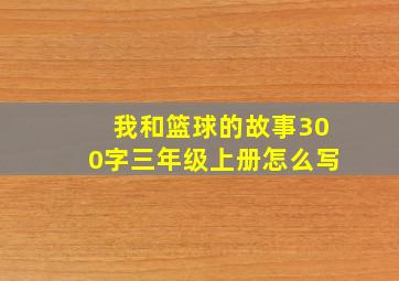 我和篮球的故事300字三年级上册怎么写