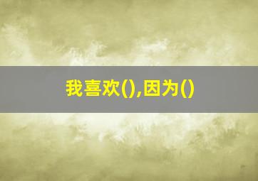 我喜欢(),因为()