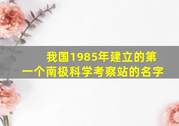 我国1985年建立的第一个南极科学考察站的名字