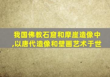 我国佛教石窟和摩崖造像中,以唐代造像和壁画艺术于世