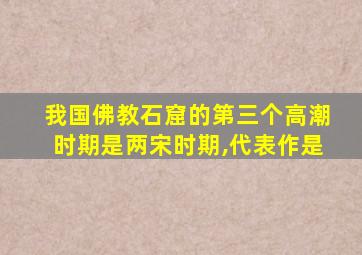 我国佛教石窟的第三个高潮时期是两宋时期,代表作是