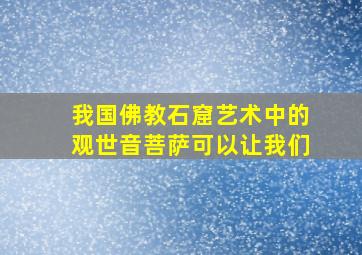 我国佛教石窟艺术中的观世音菩萨可以让我们