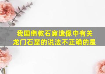 我国佛教石窟造像中有关龙门石窟的说法不正确的是