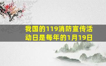 我国的119消防宣传活动日是每年的1月19日