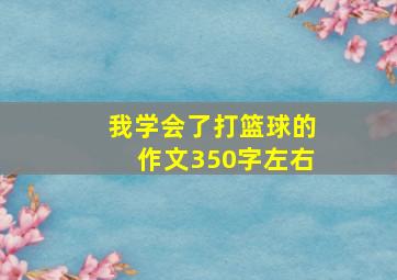 我学会了打篮球的作文350字左右