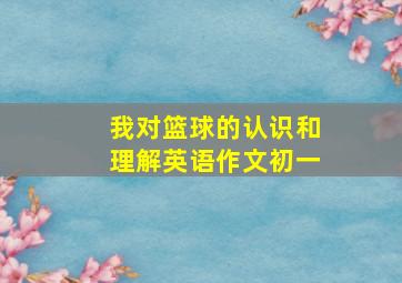 我对篮球的认识和理解英语作文初一