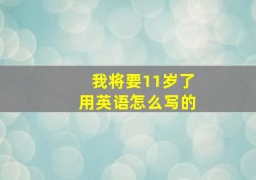 我将要11岁了用英语怎么写的