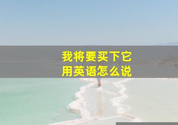 我将要买下它用英语怎么说