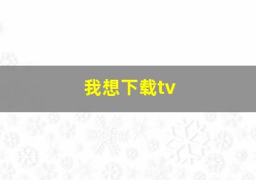 我想下载tv