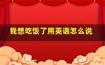 我想吃饭了用英语怎么说