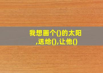 我想画个()的太阳,送给(),让他()