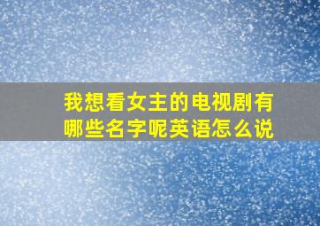 我想看女主的电视剧有哪些名字呢英语怎么说