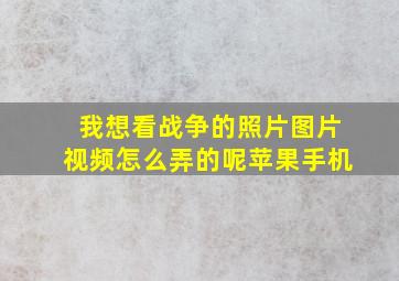 我想看战争的照片图片视频怎么弄的呢苹果手机