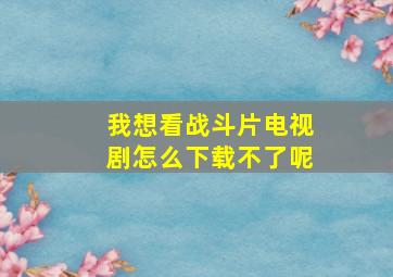 我想看战斗片电视剧怎么下载不了呢