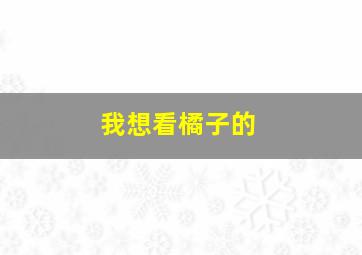 我想看橘子的