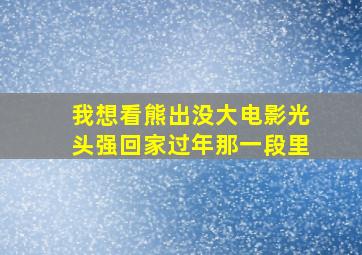 我想看熊出没大电影光头强回家过年那一段里