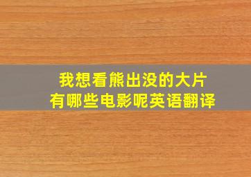 我想看熊出没的大片有哪些电影呢英语翻译