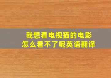 我想看电视猫的电影怎么看不了呢英语翻译