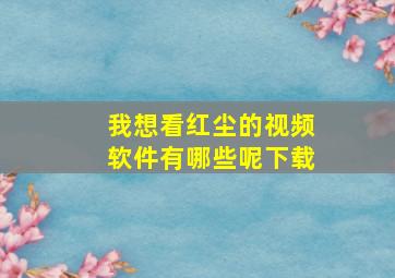 我想看红尘的视频软件有哪些呢下载