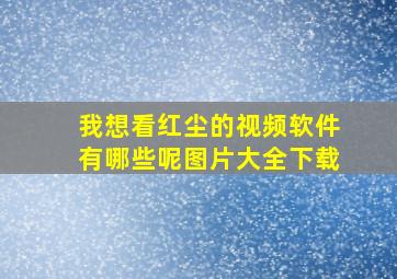 我想看红尘的视频软件有哪些呢图片大全下载