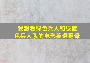 我想看绿色兵人和绿蓝色兵人队的电影英语翻译