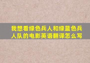 我想看绿色兵人和绿蓝色兵人队的电影英语翻译怎么写