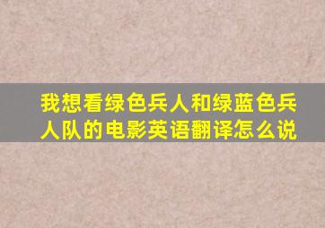 我想看绿色兵人和绿蓝色兵人队的电影英语翻译怎么说