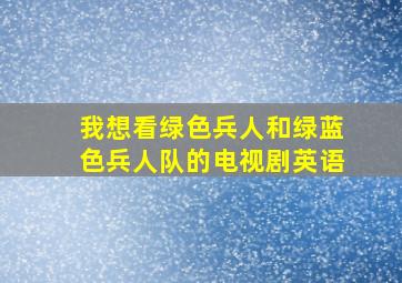 我想看绿色兵人和绿蓝色兵人队的电视剧英语