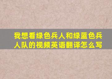 我想看绿色兵人和绿蓝色兵人队的视频英语翻译怎么写