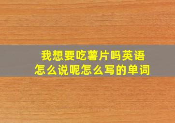 我想要吃薯片吗英语怎么说呢怎么写的单词