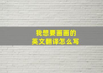 我想要画画的英文翻译怎么写