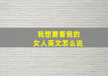 我想要看我的女人英文怎么说